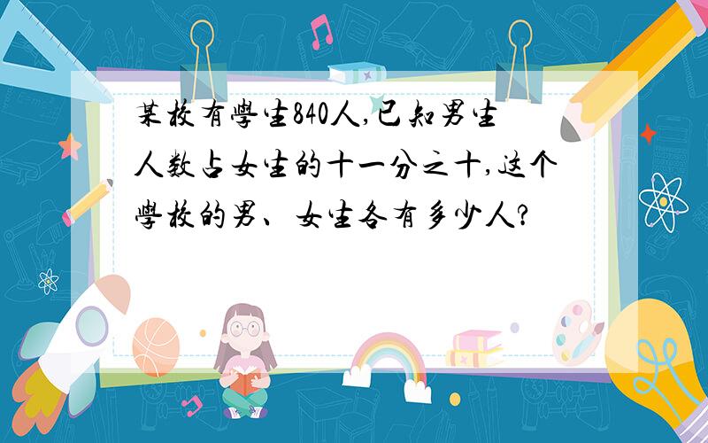 某校有学生840人,已知男生人数占女生的十一分之十,这个学校的男、女生各有多少人?