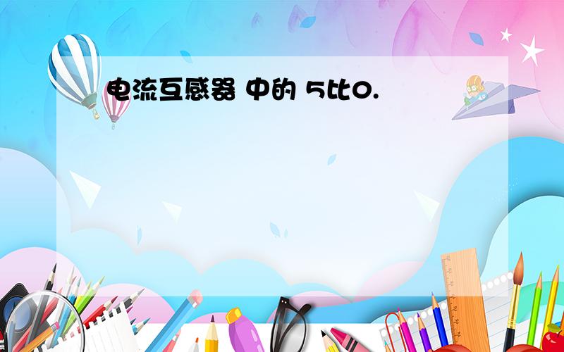 电流互感器 中的 5比0.