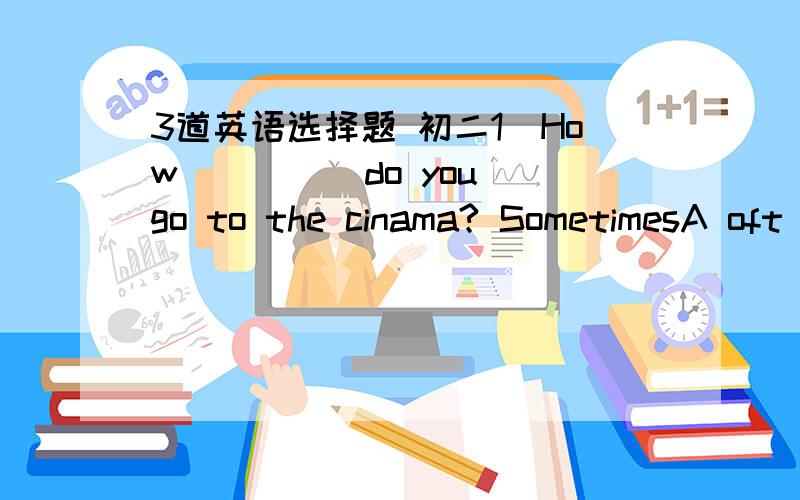 3道英语选择题 初二1．How ____ do you go to the cinama? SometimesA oft