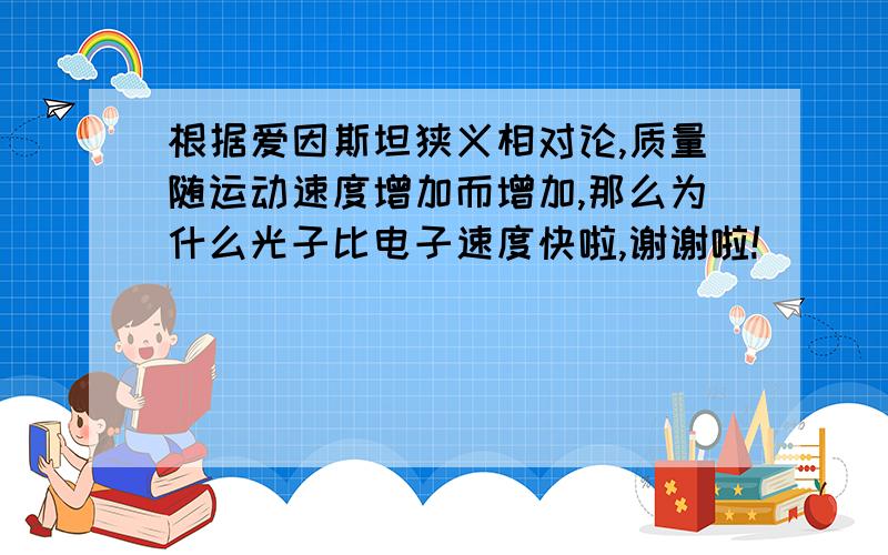 根据爱因斯坦狭义相对论,质量随运动速度增加而增加,那么为什么光子比电子速度快啦,谢谢啦!