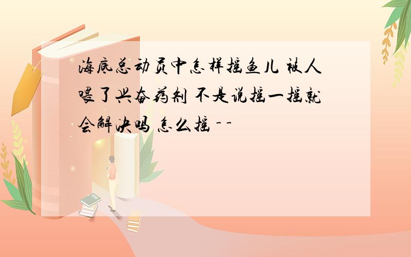 海底总动员中怎样摇鱼儿 被人喂了兴奋药剂 不是说摇一摇就会解决吗 怎么摇 - -