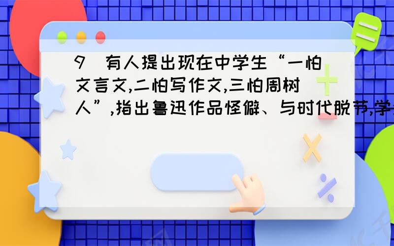 9．有人提出现在中学生“一怕文言文,二怕写作文,三怕周树人”,指出鲁迅作品怪僻、与时代脱节,学生难以理解,鲁迅作品在中学