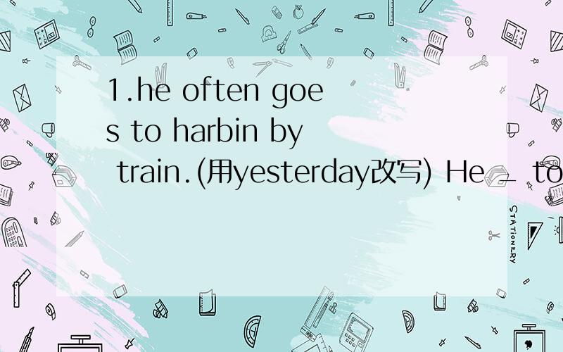 1.he often goes to harbin by train.(用yesterday改写) He _ to Ha