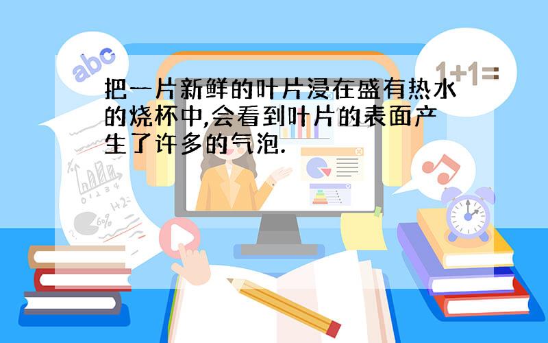 把一片新鲜的叶片浸在盛有热水的烧杯中,会看到叶片的表面产生了许多的气泡.