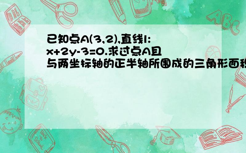 已知点A(3,2),直线l:x+2y-3=0.求过点A且与两坐标轴的正半轴所围成的三角形面积最小值及此时的直线方程