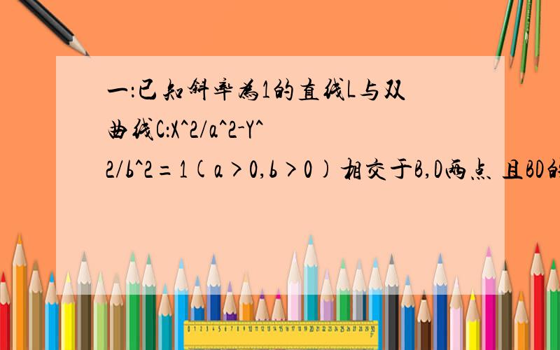 一：已知斜率为1的直线L与双曲线C：X^2/a^2-Y^2/b^2=1(a>0,b>0)相交于B,D两点 且BD的中点为