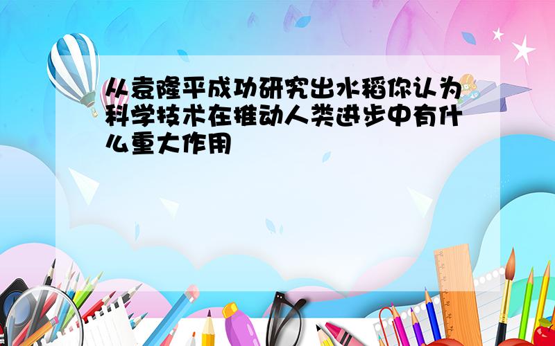 从袁隆平成功研究出水稻你认为科学技术在推动人类进步中有什么重大作用