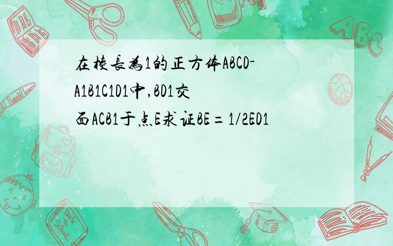 在棱长为1的正方体ABCD-A1B1C1D1中,BD1交面ACB1于点E求证BE=1/2ED1