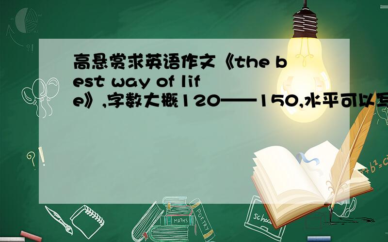 高悬赏求英语作文《the best way of life》,字数大概120——150,水平可以写高点!