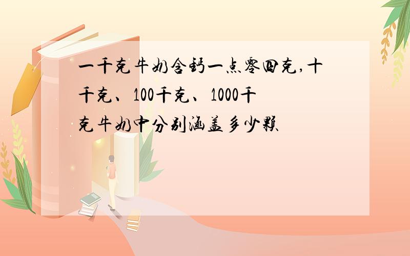 一千克牛奶含钙一点零四克,十千克、100千克、1000千克牛奶中分别涵盖多少颗