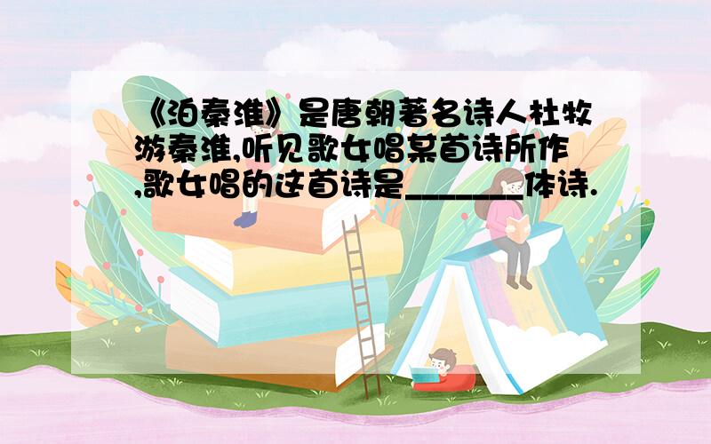 《泊秦淮》是唐朝著名诗人杜牧游秦淮,听见歌女唱某首诗所作,歌女唱的这首诗是_______体诗.