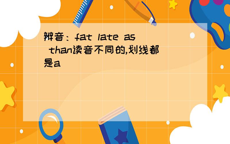 辨音：fat late as than读音不同的,划线都是a