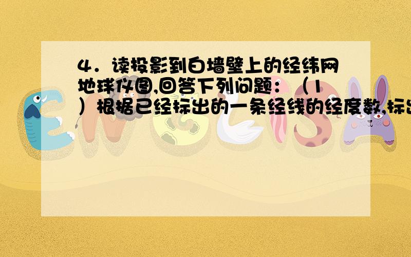 4．读投影到白墙壁上的经纬网地球仪图,回答下列问题：（1）根据已经标出的一条经线的经度数,标出其他经