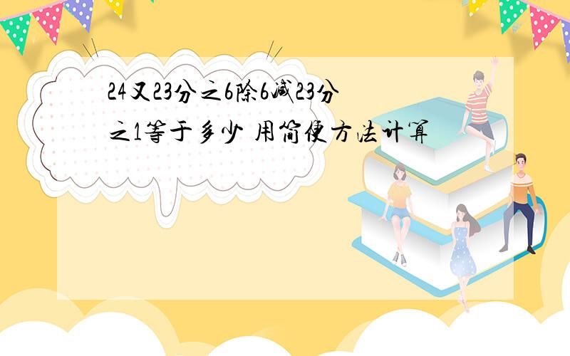 24又23分之6除6减23分之1等于多少 用简便方法计算