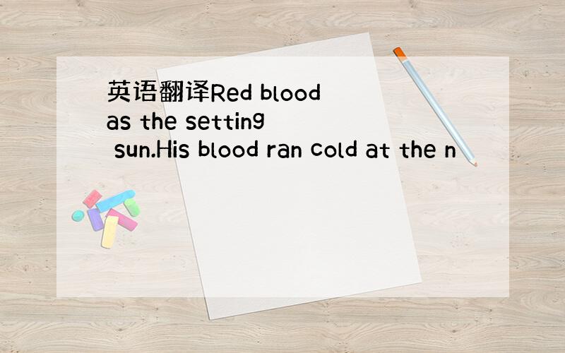 英语翻译Red blood as the setting sun.His blood ran cold at the n