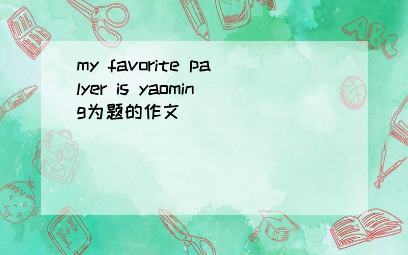 my favorite palyer is yaoming为题的作文