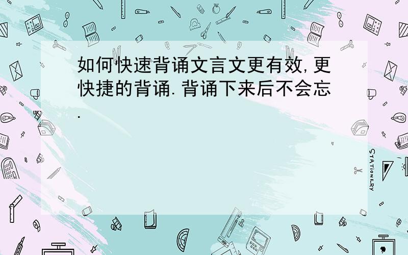 如何快速背诵文言文更有效,更快捷的背诵.背诵下来后不会忘.