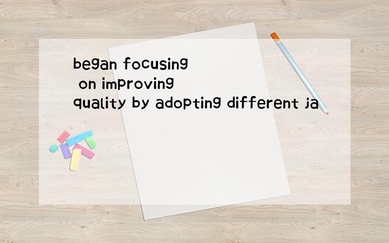 began focusing on improving quality by adopting different ja