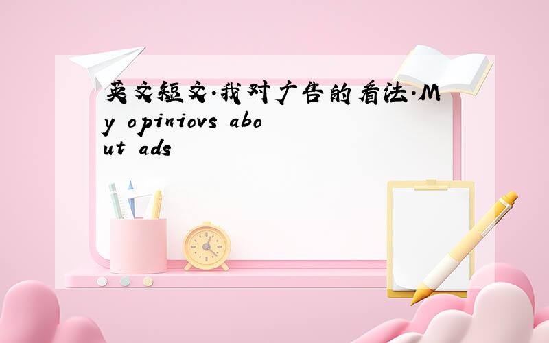 英文短文.我对广告的看法.My opiniovs about ads