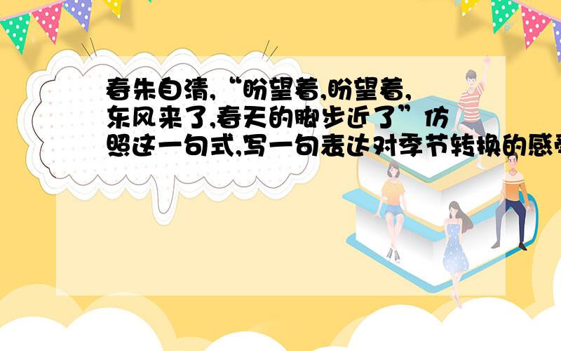 春朱自清,“盼望着,盼望着,东风来了,春天的脚步近了”仿照这一句式,写一句表达对季节转换的感受的句子