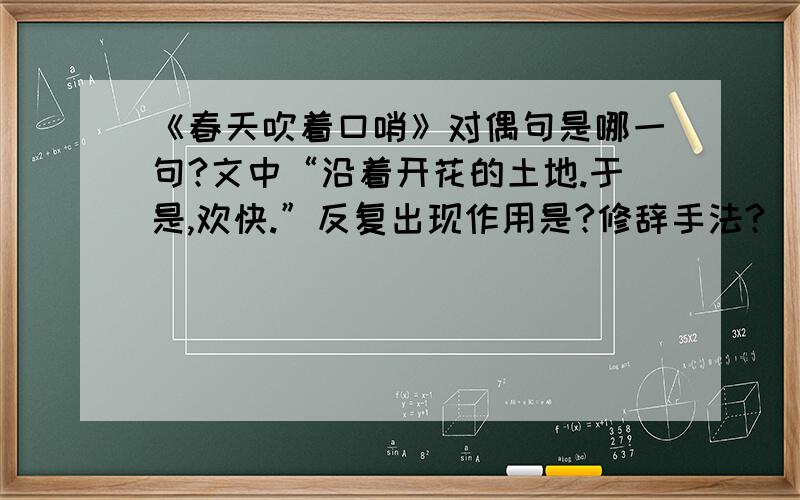 《春天吹着口哨》对偶句是哪一句?文中“沿着开花的土地.于是,欢快.”反复出现作用是?修辞手法?