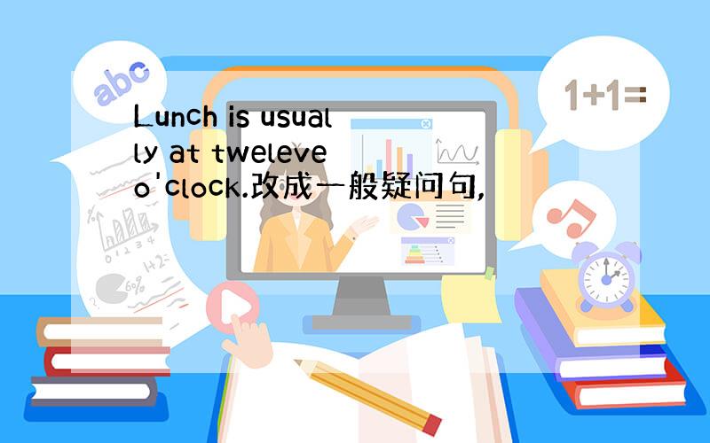 Lunch is usually at tweleve o'clock.改成一般疑问句,