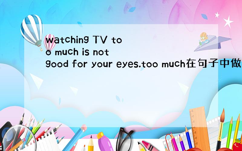 watching TV too much is not good for your eyes.too much在句子中做