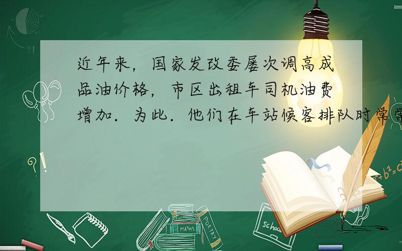 近年来，国家发改委屡次调高成品油价格，市区出租车司机油费增加．为此．他们在车站候客排队时常常采用推着出租车的方法，来减少