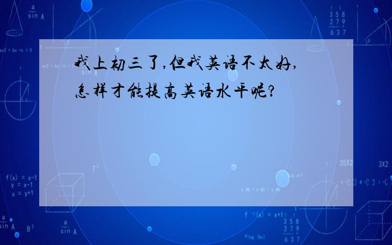 我上初三了,但我英语不太好,怎样才能提高英语水平呢?