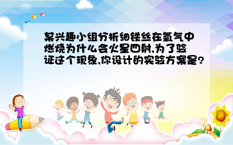 某兴趣小组分析细铁丝在氧气中燃烧为什么会火星四射,为了验证这个现象,你设计的实验方案是?