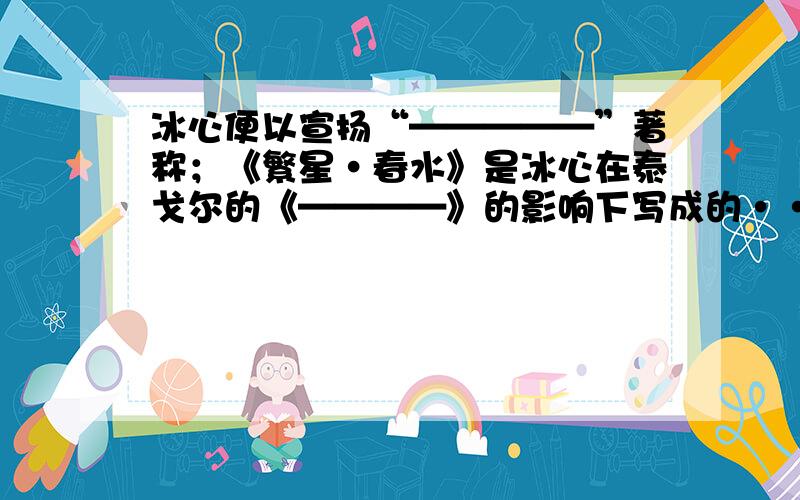 冰心便以宣扬“—————”著称；《繁星·春水》是冰心在泰戈尔的《————》的影响下写成的·····