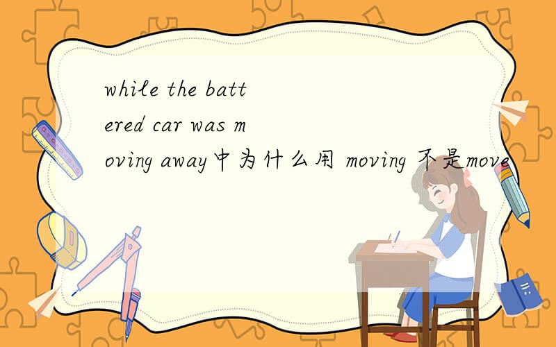 while the battered car was moving away中为什么用 moving 不是move