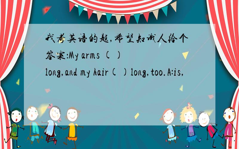 我考英语的题,希望知识人给个答案：My arms () long,and my hair()long,too.A:is,