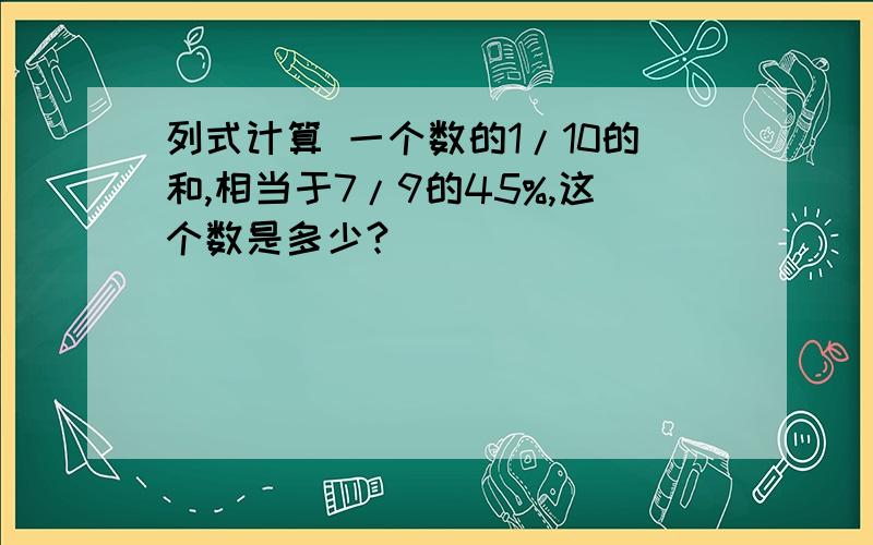 列式计算 一个数的1/10的和,相当于7/9的45%,这个数是多少?