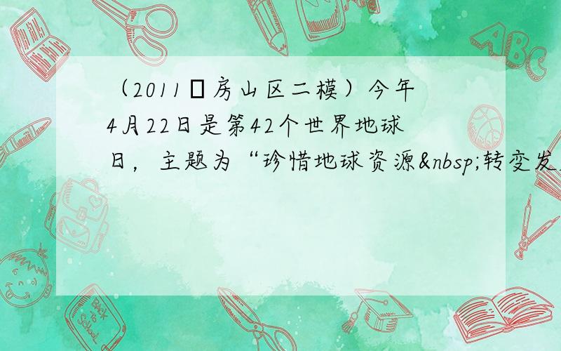 （2011•房山区二模）今年4月22日是第42个世界地球日，主题为“珍惜地球资源 转变发展方式”．保护地球是我