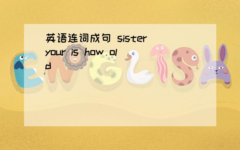 英语连词成句 sister your is how old