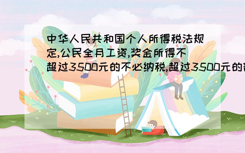 中华人民共和国个人所得税法规定,公民全月工资,奖金所得不超过3500元的不必纳税,超过3500元的部分为全