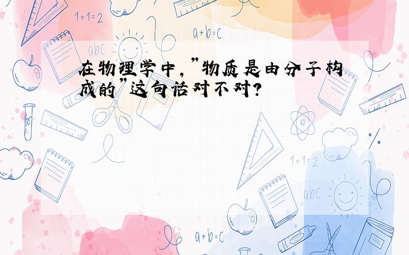 在物理学中,”物质是由分子构成的”这句话对不对?