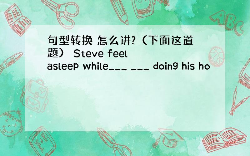 句型转换 怎么讲?（下面这道题） Steve feel asleep while___ ___ doing his ho