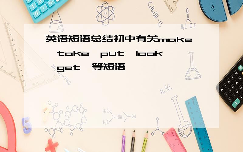 英语短语总结初中有关make,take,put,look,get,等短语