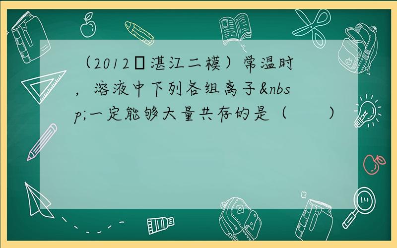 （2012•湛江二模）常温时，溶液中下列各组离子 一定能够大量共存的是（　　）