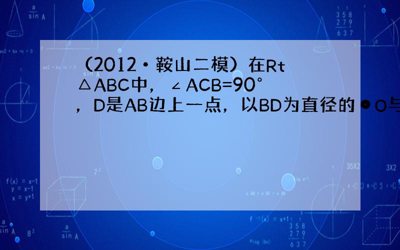 （2012•鞍山二模）在Rt△ABC中，∠ACB=90°，D是AB边上一点，以BD为直径的⊙O与边AC相切于点E，连接D