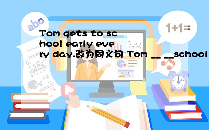 Tom gets to school early every day.改为同义句 Tom __ __school eve