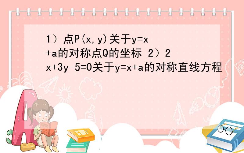 1）点P(x,y)关于y=x+a的对称点Q的坐标 2）2x+3y-5=0关于y=x+a的对称直线方程