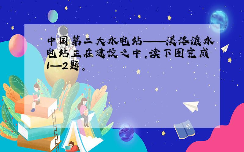 中国第二大水电站——溪洛渡水电站正在建设之中。读下图完成1—2题。