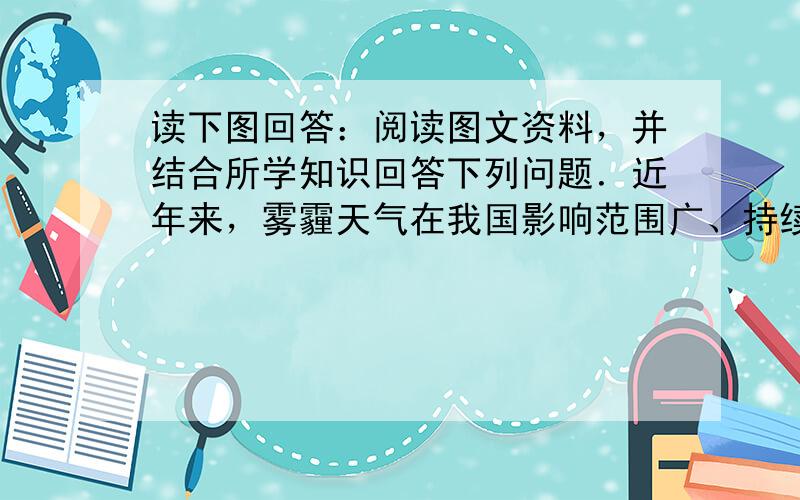 读下图回答：阅读图文资料，并结合所学知识回答下列问题．近年来，雾霾天气在我国影响范围广、持续时间长、污染浓度高，引起了国