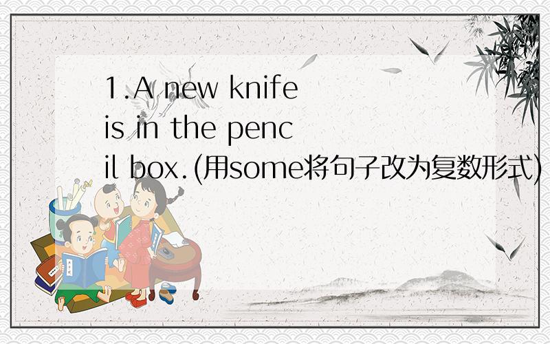 1.A new knife is in the pencil box.(用some将句子改为复数形式)