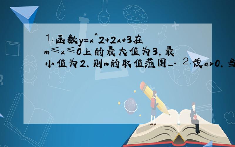 ⒈函数y=x^2+2x+3在m≤x≤0上的最大值为3,最小值为2,则m的取值范围＿. ⒉设a>0,当-1≤x≤1时,函数