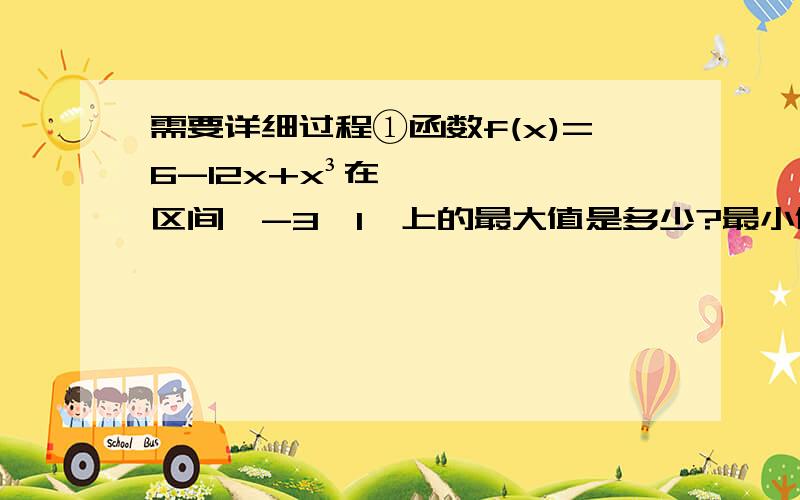 需要详细过程①函数f(x)=6-12x+x³在区间【-3,1】上的最大值是多少?最小值是多少?②