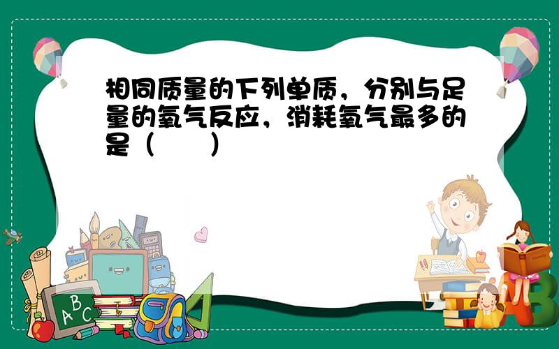 相同质量的下列单质，分别与足量的氧气反应，消耗氧气最多的是（　　）